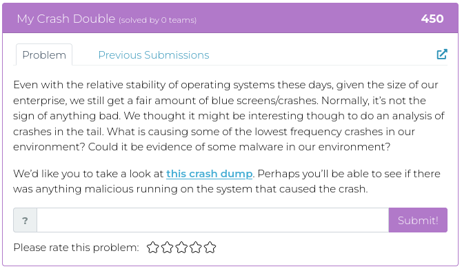 Even with the relative stability of operating systems these days, given the size of our enterprise, we still get a fair amount of blue screens/crashes. Normally, it’s not the sign of anything bad. We thought it might be interesting though to do an analysis of crashes in the tail. What is causing some of the lowest frequency crashes in our environment? Could it be evidence of some malware in our environment? We’d like you to take a look at this crash dump. Perhaps you’ll be able to see if there was anything malicious running on the system that caused the crash.