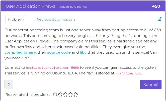 Our penetration testing team is just one server away from getting access to all of C3's networks! This one's proving to be very tough, as the only thing that's running is their User Application Firewall. The company claims this service is hardened against any buffer overflow and other stack-based vulnerabilities. They even give you the compiled binary, their source code and libc that they used to run this service! Can you break in?