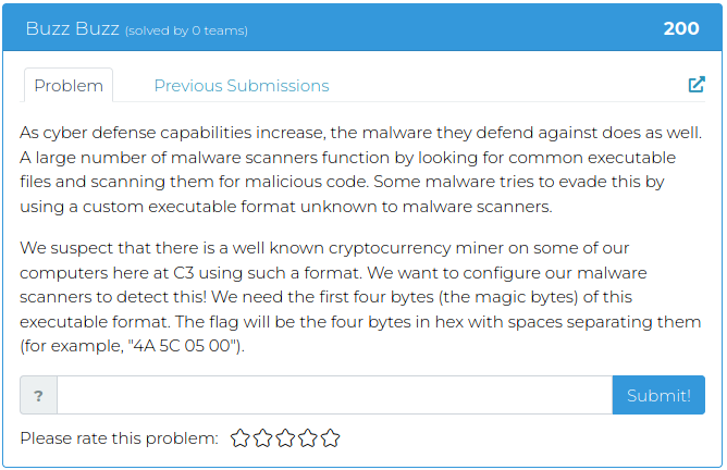 As cyber defense capabilities increase, the malware they defend against does as well. A large number of malware scanners function by looking for common executable files and scanning them for malicious code. Some malware tries to evade this by using a custom executable format unknown to malware scanners. We suspect that there is a well known cryptocurrency miner on some of our computers here at C3 using such a format. We want to configure our malware scanners to detect this! We need the first four bytes (the magic bytes) of this executable format. The flag will be the four bytes in hex with spaces separating them (for example, "4A 5C 05 00").