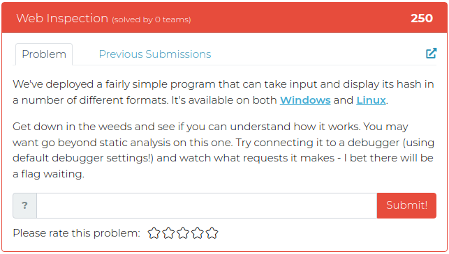 We've deployed a fairly simple program that can take input and display its hash in a number of different formats. It's available on both Windows and Linux. Get down in the weeds and see if you can understand how it works. You may want go beyond static analysis on this one. Try connecting it to a debugger (using default debugger settings!) and watch what requests it makes - I bet there will be a flag waiting.