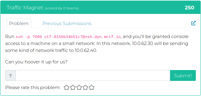 Run ssh -p 7000 ctf-8156b34b51c7@ssh.dyn.mctf.io, and you'll be granted console access to a machine on a small network. In this network, 10.0.62.30 will be sending some kind of network traffic to 10.0.62.40. Can you hoover it up for us?